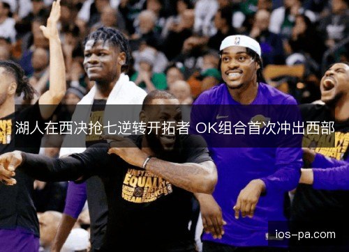 湖人在西决抢七逆转开拓者 OK组合首次冲出西部
